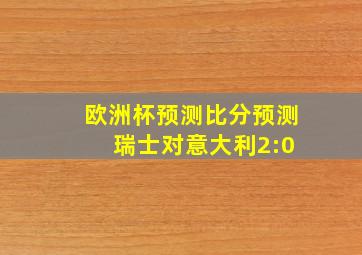 欧洲杯预测比分预测 瑞士对意大利2:0